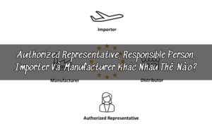 Authorized Representative, Responsible Person, Importer Và Manufacturer Khác Nhau Thế Nào?