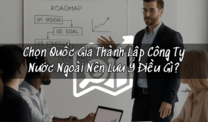 Chọn Quốc Gia Thành Lập Công Ty Nước Ngoài Nên Lưu Ý Điều Gì?