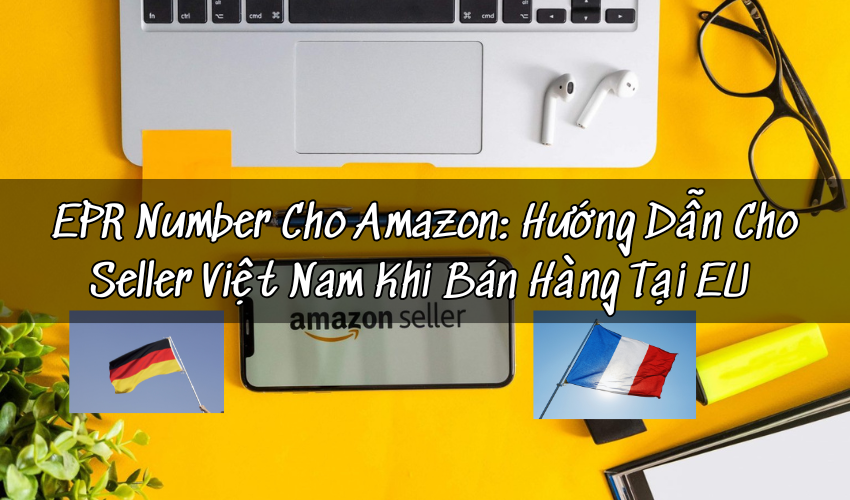 EPR Number Cho Amazon: Hướng Dẫn Cho Seller Việt Nam Khi Bán Hàng Tại EU 