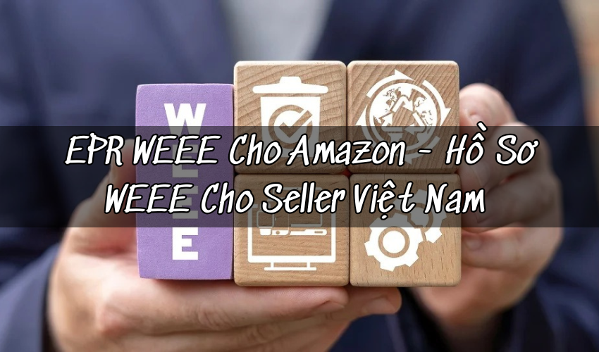 EPR WEEE cho Amazon: Hồ Sơ, Quy Trình Và Dịch Vụ Trọn Gói Cho Seller