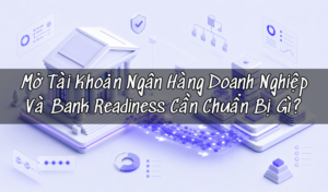 Mở Tài Khoản Ngân Hàng Doanh Nghiệp Và Bank Readiness Cần Chuẩn Bị Gì?