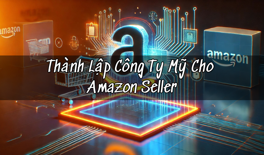 Thành Lập Công Ty Mỹ Cho Amazon Seller